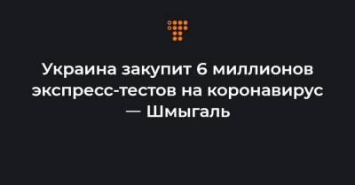 Денис Шмыгаль - Украина закупит 6 миллионов экспресс-тестов на коронавирус ㅡ Шмыгаль - hromadske.ua - Украина