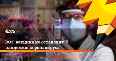Тедрос Адханом Гебрейесус - ВОЗ: вакцина не остановит пандемию коронавируса - ridus.ru
