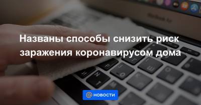 Названы способы снизить риск заражения коронавирусом дома - news.mail.ru