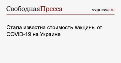 Виктор Ляшко - Стала известна стоимость вакцины от COVID-19 на Украине - svpressa.ru - Украина