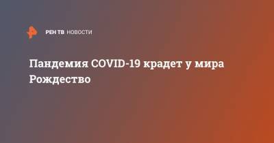 Пандемия COVID-19 крадет у мира Рождество - ren.tv