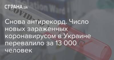 Снова антирекорд. Число новых зараженных коронавирусом в Украине перевалило за 13 000 человек - strana.ua - Украина
