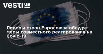Лидеры стран Евросоюза обсудят меры совместного реагирования на Covid-19 - vesti.ua - Евросоюз