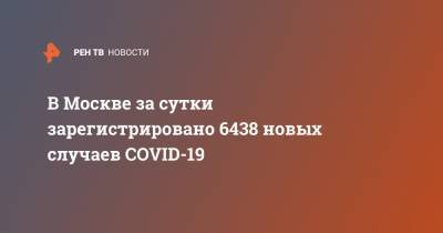 В Москве за сутки зарегистрировано 6438 новых случаев COVID-19 - ren.tv - Москва
