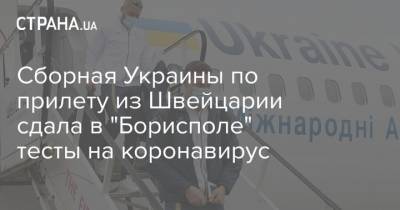Сборная Украины по прилету из Швейцарии сдала в "Борисполе" тесты на коронавирус - strana.ua - Украина - Швейцария