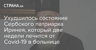патриарх Ириней - Ухудшилось состояние Сербского патриарха Иринея, который две недели лечится от Covid-19 в больнице - strana.ua - Киев - Сербия