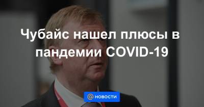Чубайс нашел плюсы в пандемии COVID-19 - news.mail.ru