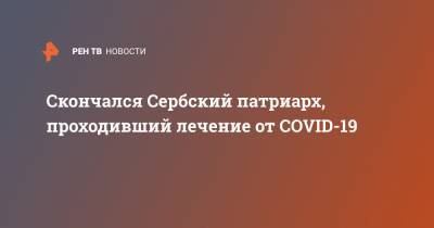 Скончался Сербский патриарх, проходивший лечение от COVID-19 - ren.tv - Сербия - Белград