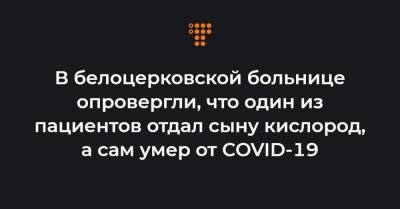 В белоцерковской больнице опровергли, что один из пациентов отдал сыну кислород, а сам умер от COVID-19 - hromadske.ua - Украина