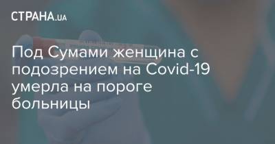 Под Сумами женщина с подозрением на Covid-19 умерла на пороге больницы - strana.ua - Киевская обл.