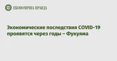 Экономические последствия COVID-19 проявятся через годы – Фукуяма - epravda.com.ua - Украина