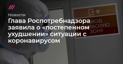 Глава Роспотребнадзора заявила о «постепенном ухудшении» ситуации с коронавирусом - tvrain.ru - Москва
