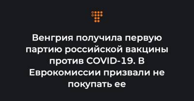 Петер Сийярто - Венгрия получила первую партию российской вакцины против COVID-19. В Еврокомиссии призвали не покупать ее - hromadske.ua - Украина - Евросоюз - Будапешт - Венгрия