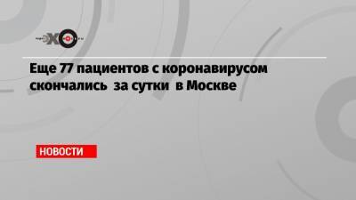 Анна Попова - Еще 77 пациентов с коронавирусом скончались за сутки в Москве - echo.msk.ru - Москва