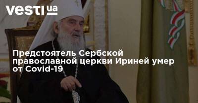 Александр Вучич - Предстоятель Сербской православной церкви Ириней умер от Covid-19 - vesti.ua - Сербия - Белград