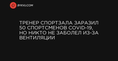 Тренер спортзала заразил 50 спортсменов Covid-19, но никто не заболел из-за вентиляции - bykvu.com - Украина