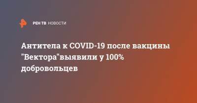 Антитела к COVID-19 после вакцины "Вектора"выявили у 100% добровольцев - ren.tv