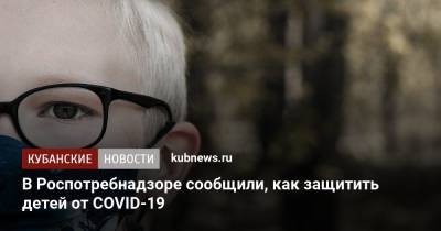 В Роспотребнадзоре сообщили, как защитить детей от COVID-19 - kubnews.ru