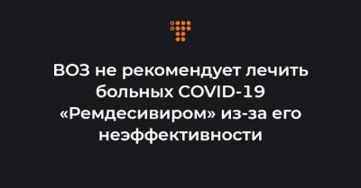 ВОЗ не рекомендует лечить больных COVID-19 «Ремдесивиром» из-за его неэффективности - hromadske.ua - Украина - Сша
