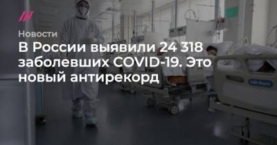 В России выявили 24 318 заболевших COVID-19. Это новый антирекорд - tvrain.ru - Россия - Санкт-Петербург - Москва