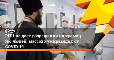 РПЦ не дает разрешения накремацию людей, массово умирающих отCOVID-19 - ridus.ru - Россия