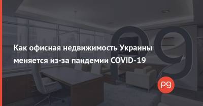 Как офисная недвижимость Украины меняется из-за пандемии COVID-19 - thepage.ua - Украина