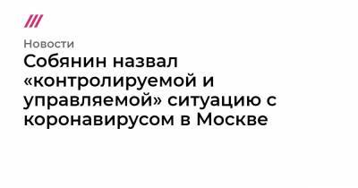Собянин назвал «контролируемой и управляемой» ситуацию с коронавирусом в Москве - tvrain.ru - Москва