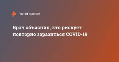Владимир Болибок - Врач объяснил, кто рискует повторно заразиться COVID-19 - ren.tv - Россия - Москва - Ухань