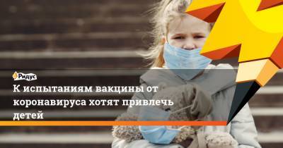 К испытаниям вакцины от коронавируса хотят привлечь детей - ridus.ru - Сша