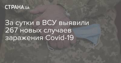 За сутки в ВСУ выявили 267 новых случаев заражения Covid-19 - strana.ua - Украина