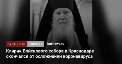 Клирик Войскового собора в Краснодаре скончался от осложнений коронавируса - kubnews.ru - Краснодар