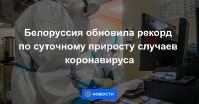 Белоруссия обновила рекорд по суточному приросту случаев коронавируса - news.mail.ru - Белоруссия
