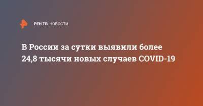 В России за сутки выявили более 24,8 тысячи новых случаев COVID-19 - ren.tv - Россия - Москва