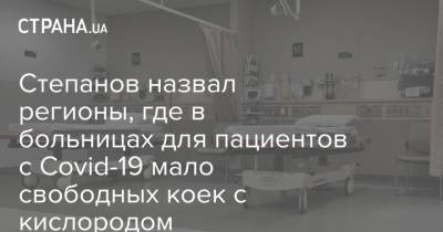 Максим Степанов - Степанов назвал регионы, где в больницах для пациентов с Covid-19 мало свободных коек с кислородом - strana.ua - Украина