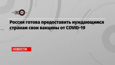 Владимир Путин - Россия готова предоставить нуждающимся странам свои вакцины от COVID-19 - echo.msk.ru - Россия