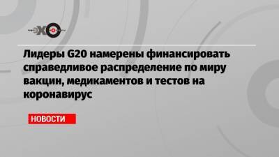 Лидеры G20 намерены финансировать справедливое распределение по миру вакцин, медикаментов и тестов на коронавирус - echo.msk.ru