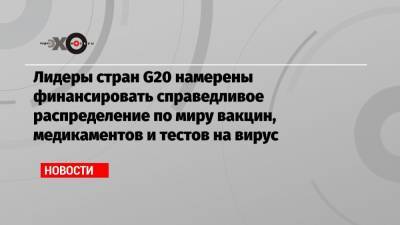 Владимир Путин - Лидеры стран G20 намерены финансировать справедливое распределение по миру вакцин, медикаментов и тестов на вирус - echo.msk.ru - Россия