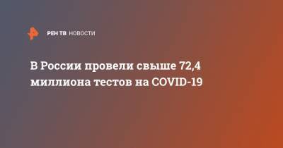 В России провели свыше 72,4 миллиона тестов на COVID-19 - ren.tv - Россия