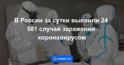В России за сутки выявили 24 581 случай заражения коронавирусом - news.mail.ru - Россия