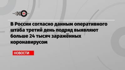 В России согласно данным оперативного штаба третий день подряд выявляют больше 24 тысяч заражённых коронавирусом - echo.msk.ru - Россия - Москва