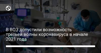 В ВОЗ допустили возможность третьей волны коронавируса в начале 2021 года - liga.net - Украина