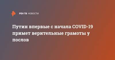 Владимир Путин - Путин впервые с начала COVID-19 примет верительные грамоты у послов - ren.tv - Россия