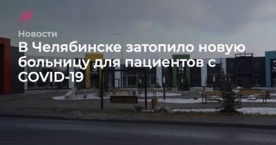 В Челябинске затопило новую больницу для пациентов с COVID-19 - tvrain.ru - Челябинск