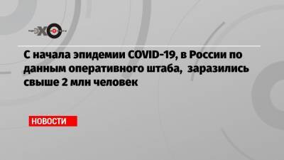 С начала эпидемии COVID-19, в России по данным оперативного штаба, заразились свыше 2 млн человек - echo.msk.ru - Россия