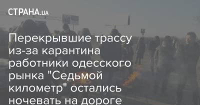 Перекрывшие трассу из-за карантина работники одесского рынка "Седьмой километр" остались ночевать на дороге - strana.ua - Одесса