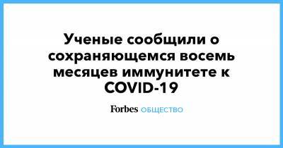 Ученые сообщили о сохраняющемся восемь месяцев иммунитете к COVID-19 - forbes.ru