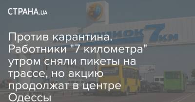 Против карантина. Работники "7 километра" утром сняли пикеты на трассе, но акцию продолжат в центре Одессы - strana.ua - Одесса