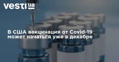 В США вакцинация от Covid-19 может начаться уже в декабре - vesti.ua - Сша