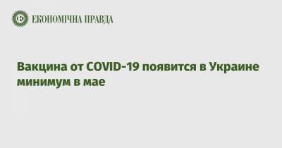 Вакцина от COVID-19 появится в Украине минимум в мае - epravda.com.ua - Украина