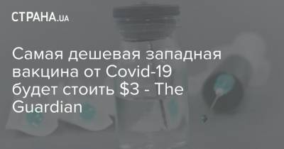 Самая дешевая западная вакцина от Covid-19 будет стоить $3 - The Guardian - strana.ua - Сша